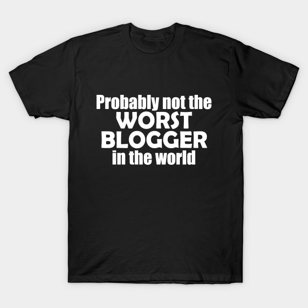 Probably not the worst blogger in the world T-Shirt by EpicEndeavours